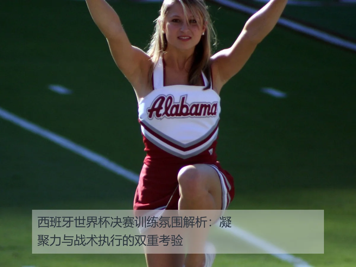 西班牙世界杯决赛训练氛围解析：凝聚力与战术执行的双重考验