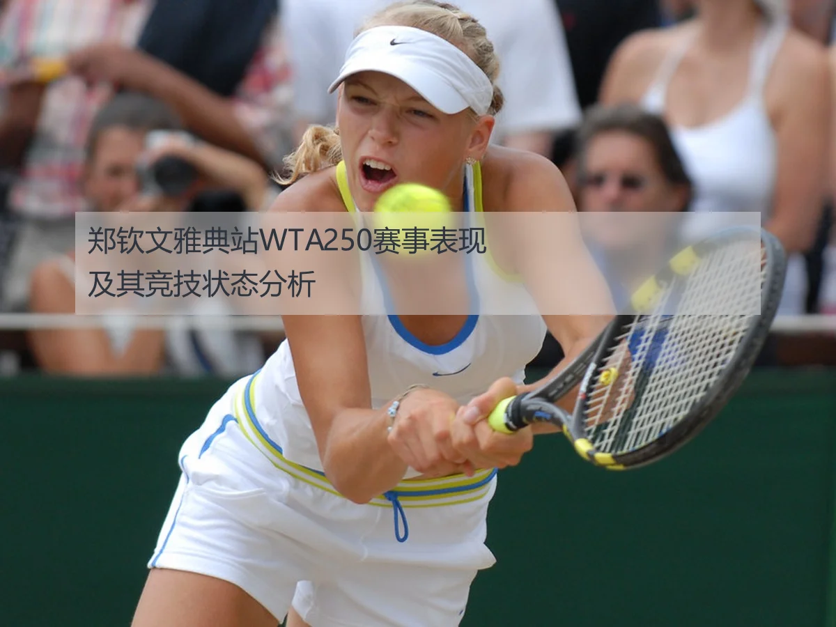 郑钦文雅典站WTA250赛事表现及其竞技状态分析